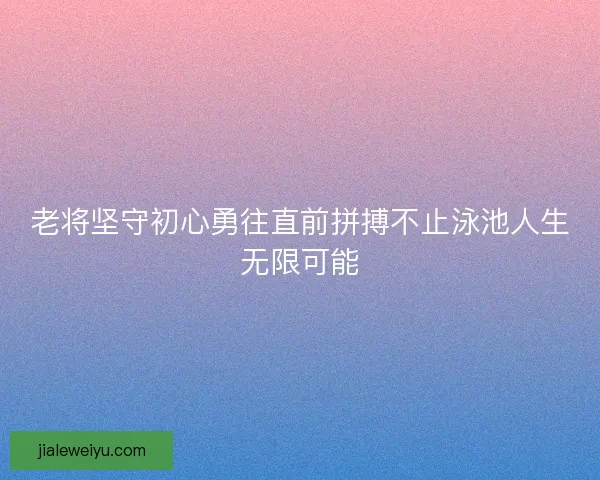 老将坚守初心勇往直前拼搏不止泳池人生无限可能
