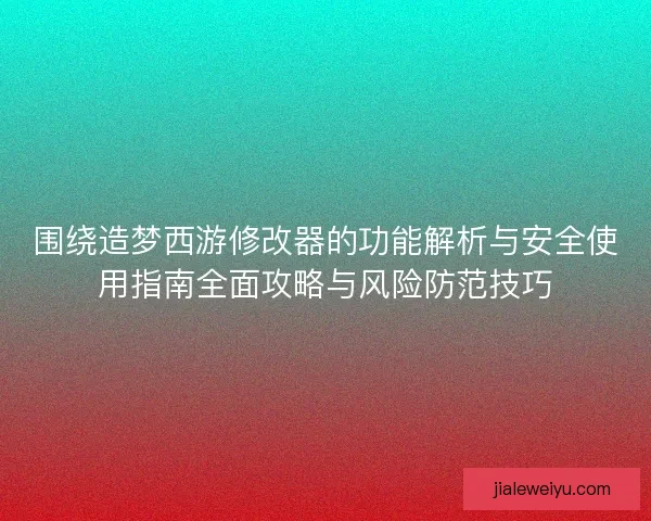 围绕造梦西游修改器的功能解析与安全使用指南全面攻略与风险防范技巧 围绕造梦西游修改器的功能解析与安全使用指南全面攻略与风险防范技巧