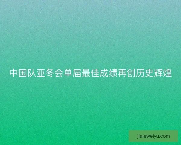 中国队亚冬会单届最佳成绩再创历史辉煌