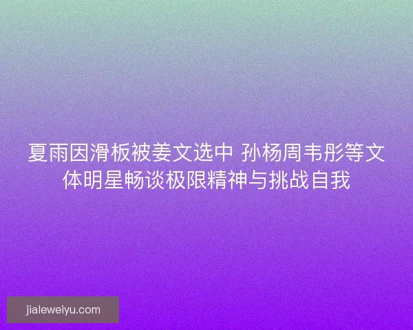 夏雨因滑板被姜文选中 孙杨周韦彤等文体明星畅谈极限精神与挑战自我