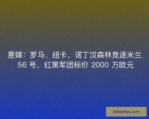 意媒：罗马、纽卡、诺丁汉森林竞逐米兰 56 号，红黑军团标价 2000 万欧元