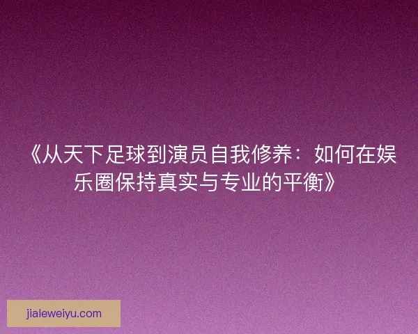 《从天下足球到演员自我修养：如何在娱乐圈保持真实与专业的平衡》