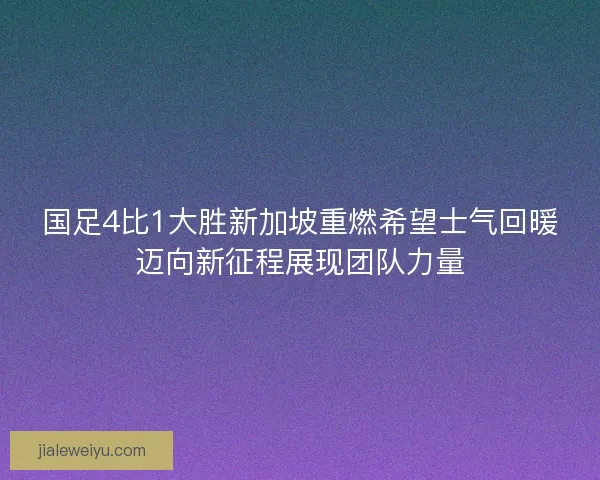 国足4比1大胜新加坡重燃希望士气回暖迈向新征程展现团队力量