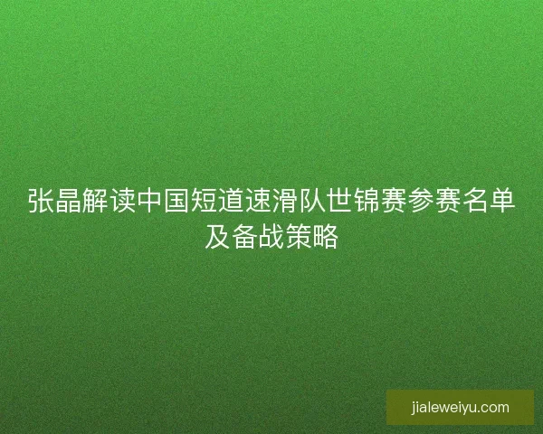 张晶解读中国短道速滑队世锦赛参赛名单及备战策略