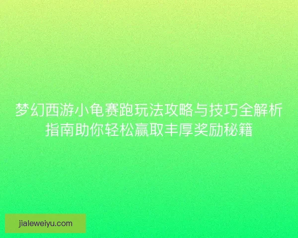 梦幻西游小龟赛跑玩法攻略与技巧全解析指南助你轻松赢取丰厚奖励秘籍
